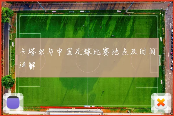卡塔尔与中国足球比赛地点及时间详解