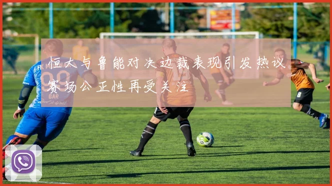 恒大与鲁能对决边裁表现引发热议赛场公正性再受关注