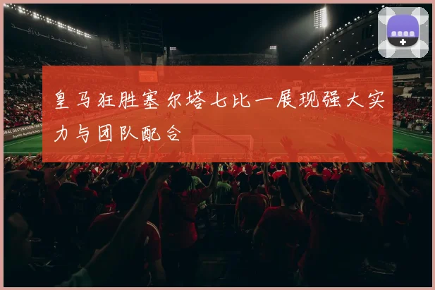 皇马狂胜塞尔塔七比一展现强大实力与团队配合