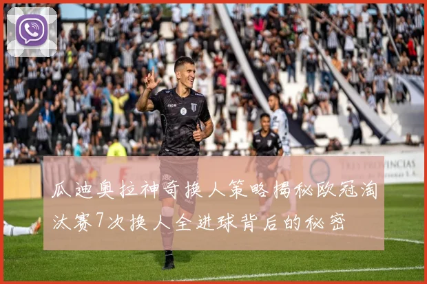 瓜迪奥拉神奇换人策略揭秘欧冠淘汰赛7次换人全进球背后的秘密