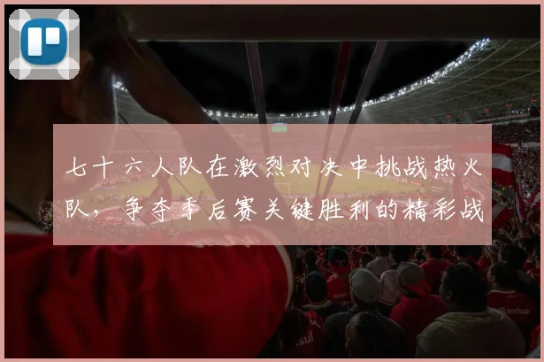 七十六人队在激烈对决中挑战热火队，争夺季后赛关键胜利的精彩战役