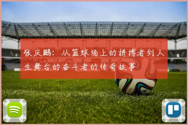 张庆鹏：从篮球场上的拼搏者到人生舞台的奋斗者的传奇故事