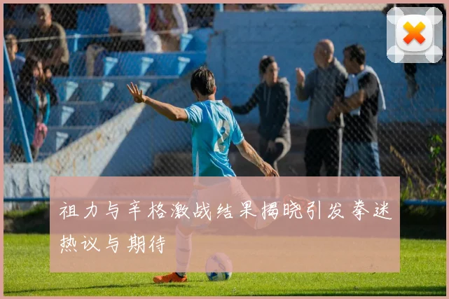 祖力与辛格激战结果揭晓引发拳迷热议与期待