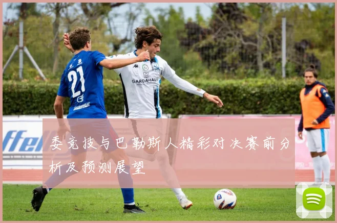 委竞技与巴勒斯人精彩对决赛前分析及预测展望