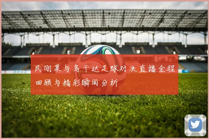 民刚果与乌干达足球对决直播全程回顾与精彩瞬间分析